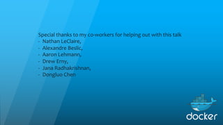 Special thanks to my co-workers for helping out with this talk
- Nathan LeClaire,
- Alexandre Beslic,
- Aaron Lehmann,
- Drew Erny,
- Jana Radhakrishnan,
- Dongluo Chen
 