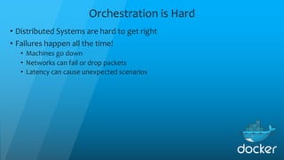 Orchestration is Hard
• Distributed Systems are hard to get right
• Failures happen all the time!
• Machines go down
• Networks can fail or drop packets
• Latency can cause unexpected scenarios
 