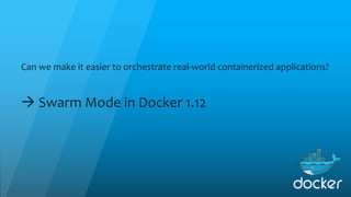 Can we make it easier to orchestrate real-world containerized applications?
à Swarm Mode in Docker 1.12
 