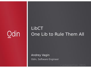 LibCT
One Lib to Rule Them All
LibCT
One Lib to Rule Them All
Andrey Vagin
Odin, Software Engineer
ContainerCon, 2015
 