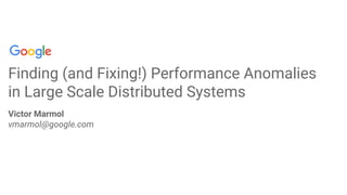 Confidential + ProprietaryConfidential + Proprietary
Finding (and Fixing!) Performance Anomalies
in Large Scale Distributed Systems
Victor Marmol
vmarmol@google.com
 