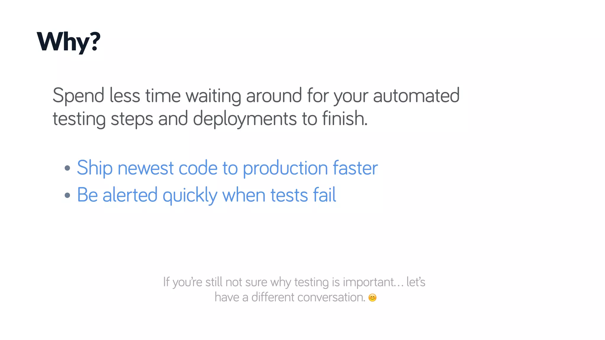 Spend less time waiting around for your automated
testing steps and deployments to finish.
• Ship newest code to production faster
• Be alerted quickly when tests fail
Why?
If you’re still not sure why testing is important… let’s
have a different conversation. 😊
 
