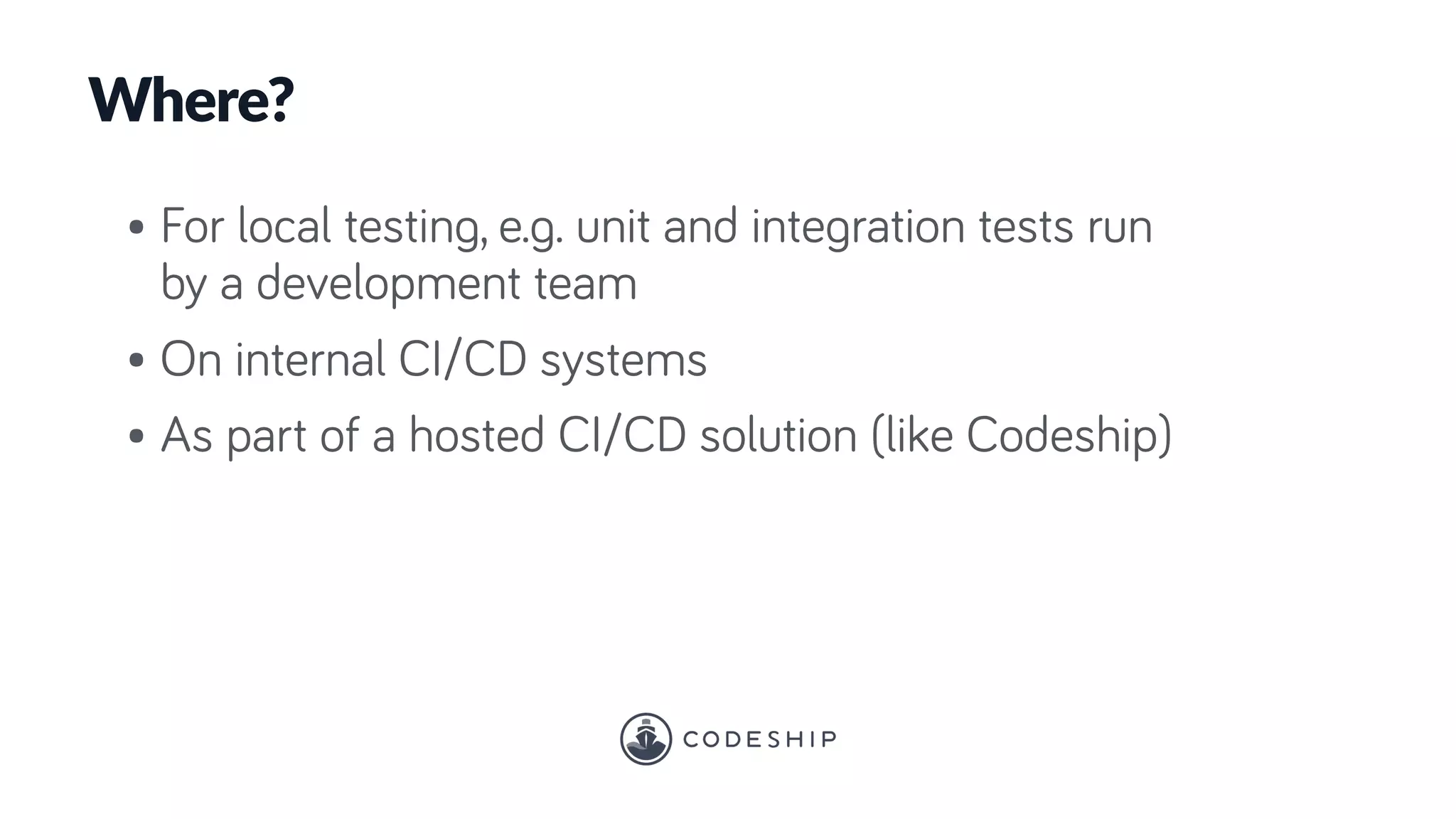 • For local testing, e.g. unit and integration tests run
by a development team
• On internal CI/CD systems
• As part of a hosted CI/CD solution (like Codeship)
Where?
 