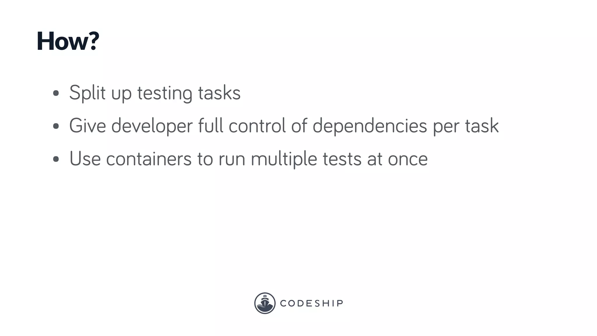 • Split up testing tasks
• Give developer full control of dependencies per task
• Use containers to run multiple tests at once
How?
 