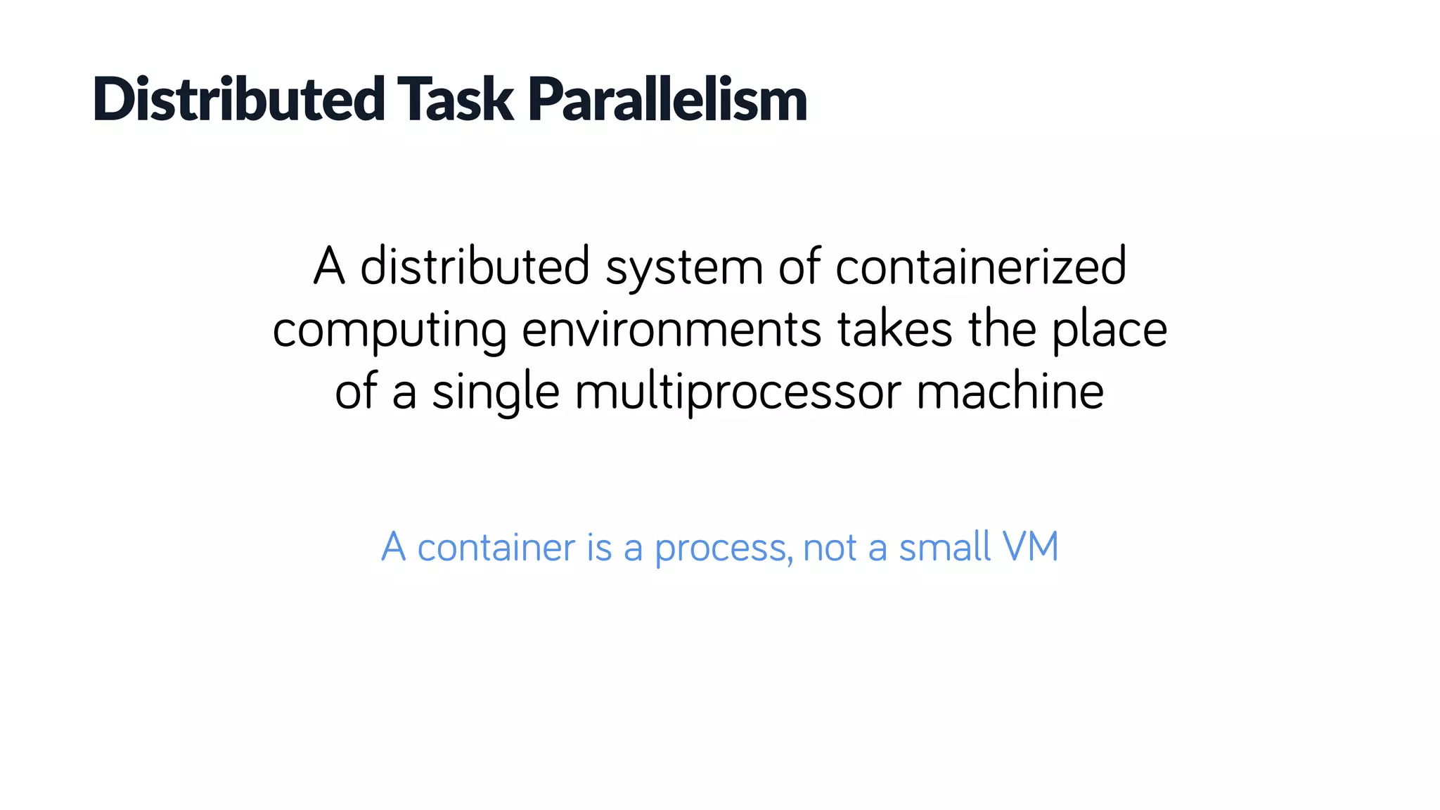 Distributed Task Parallelism
A distributed system of containerized
computing environments takes the place
of a single multiprocessor machine
A container is a process, not a small VM
 