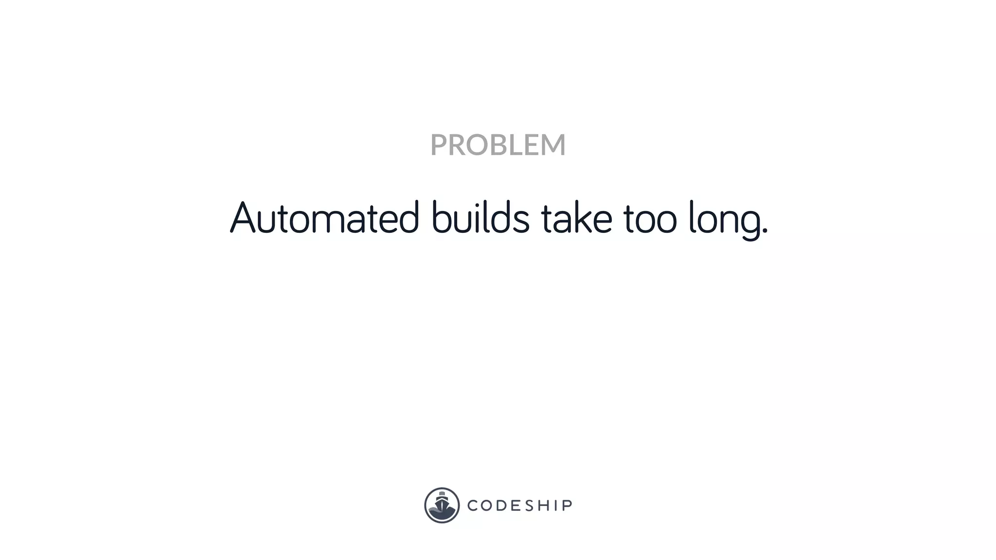 Automated builds take too long.
PROBLEM
 