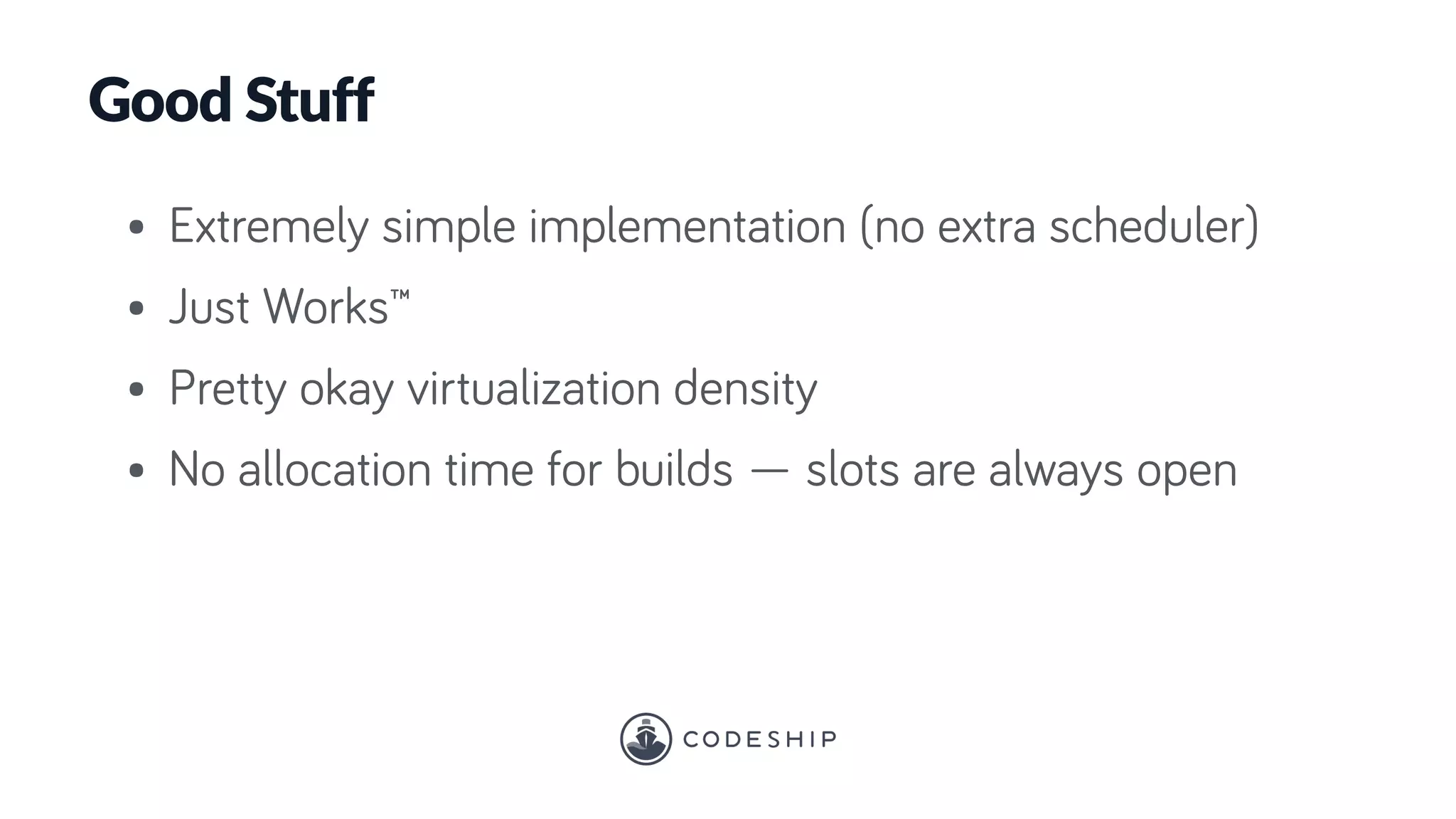 Good Stuff
• Extremely simple implementation (no extra scheduler)
• Just Works™
• Pretty okay virtualization density
• No allocation time for builds — slots are always open
 