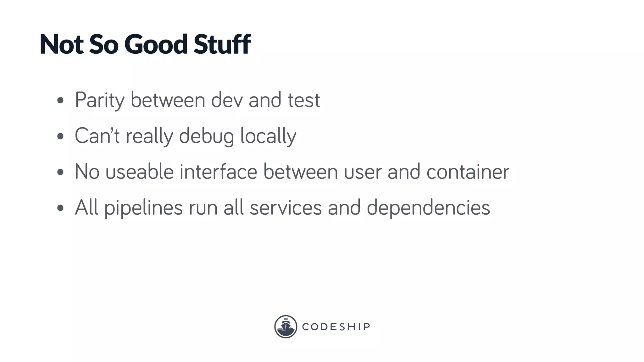 Not So Good Stuff
• Parity between dev and test
• Can’t really debug locally
• No useable interface between user and container
• All pipelines run all services and dependencies
 