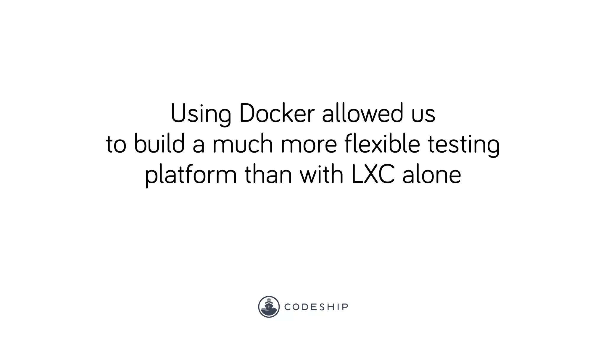 Using Docker allowed us
to build a much more flexible testing
platform than with LXC alone
 