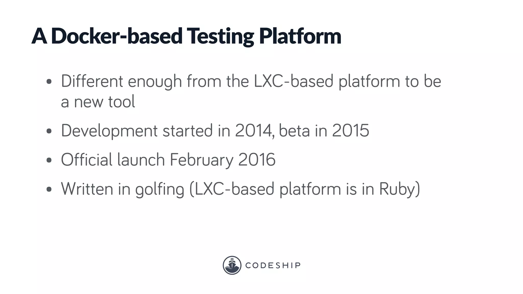 A Docker-based Testing Platform
• Different enough from the LXC-based platform to be
a new tool
• Development started in 2014, beta in 2015
• Official launch February 2016
• Written in golfing (LXC-based platform is in Ruby)
 