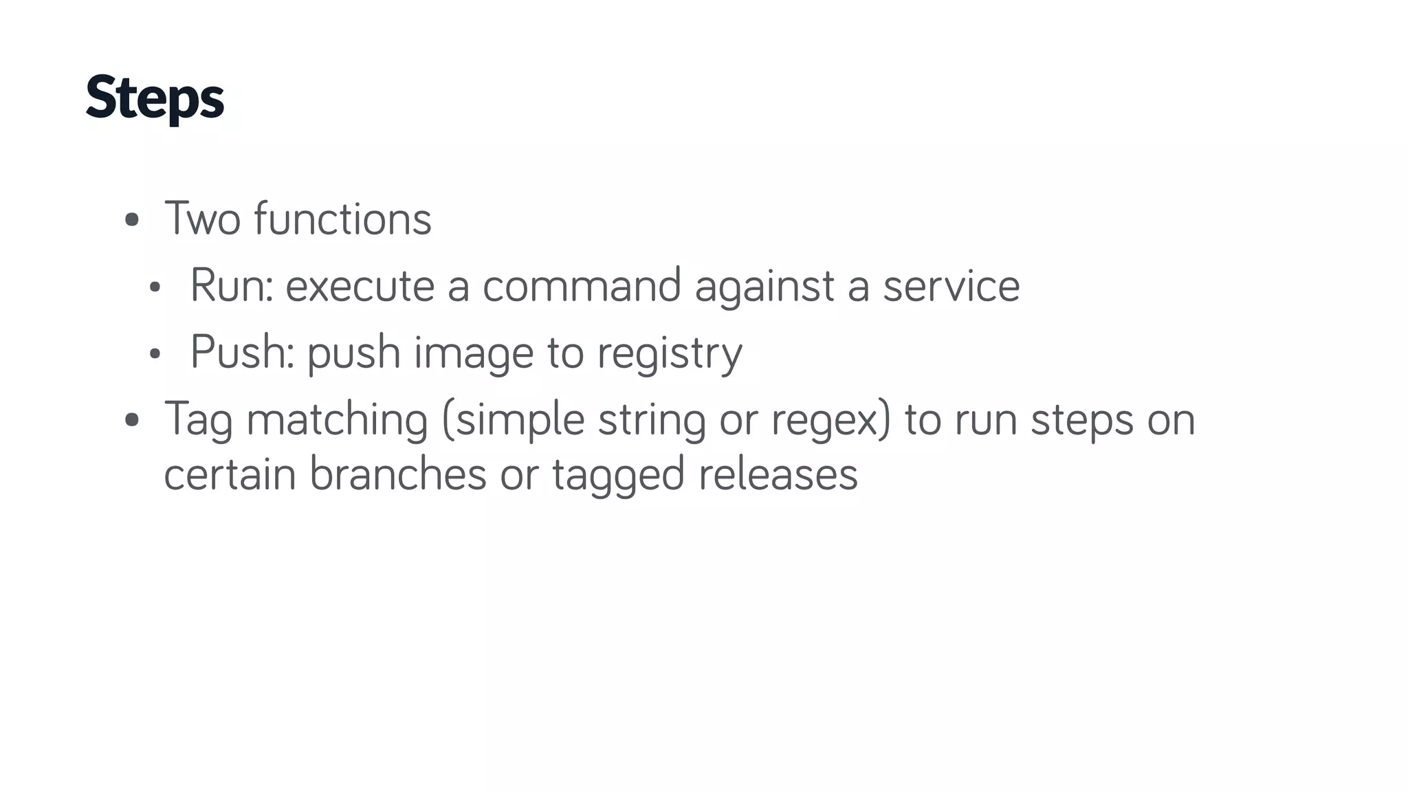 Steps
• Two functions
• Run: execute a command against a service
• Push: push image to registry
• Tag matching (simple string or regex) to run steps on
certain branches or tagged releases
 