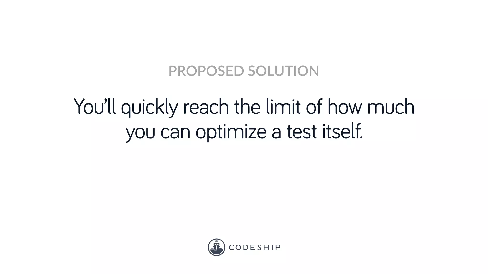 You’ll quickly reach the limit of how much
you can optimize a test itself.
PROPOSED SOLUTION
 