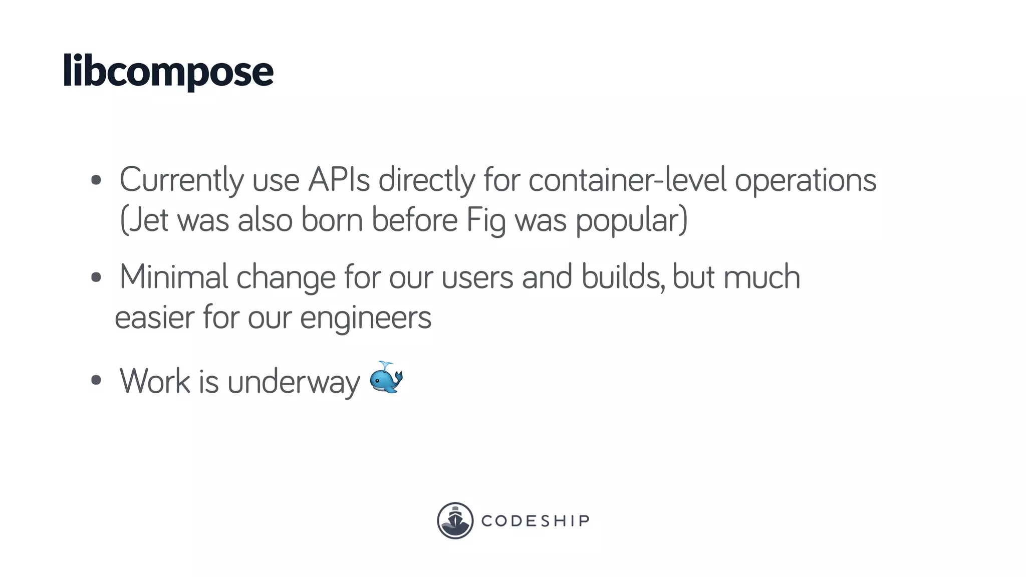 libcompose
• Currently use APIs directly for container-level operations
(Jet was also born before Fig was popular)
• Minimal change for our users and builds, but much
easier for our engineers
• Work is underway 🐳
 