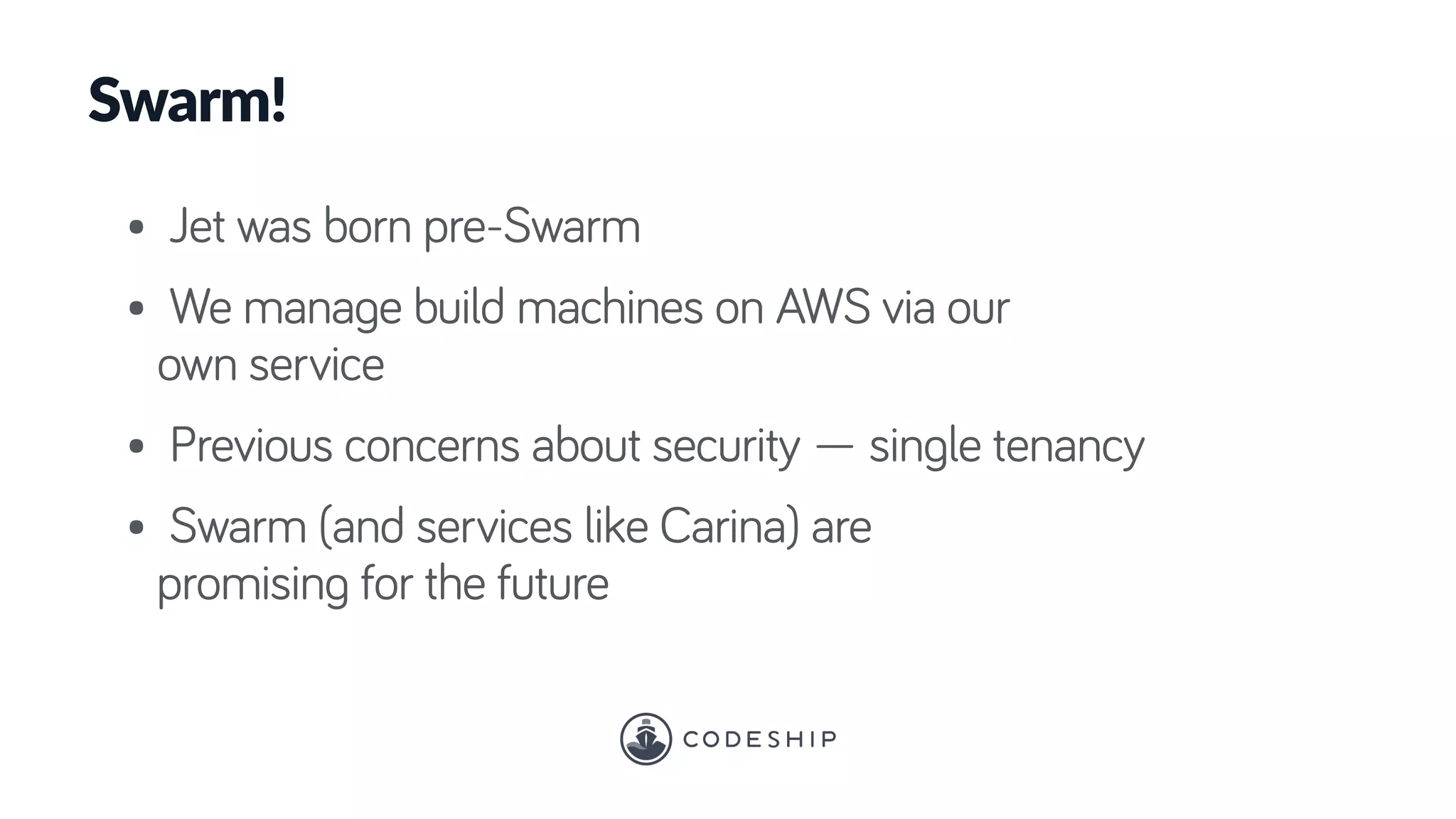 Swarm!
• Jet was born pre-Swarm
• We manage build machines on AWS via our
own service
• Previous concerns about security — single tenancy
• Swarm (and services like Carina) are
promising for the future
 