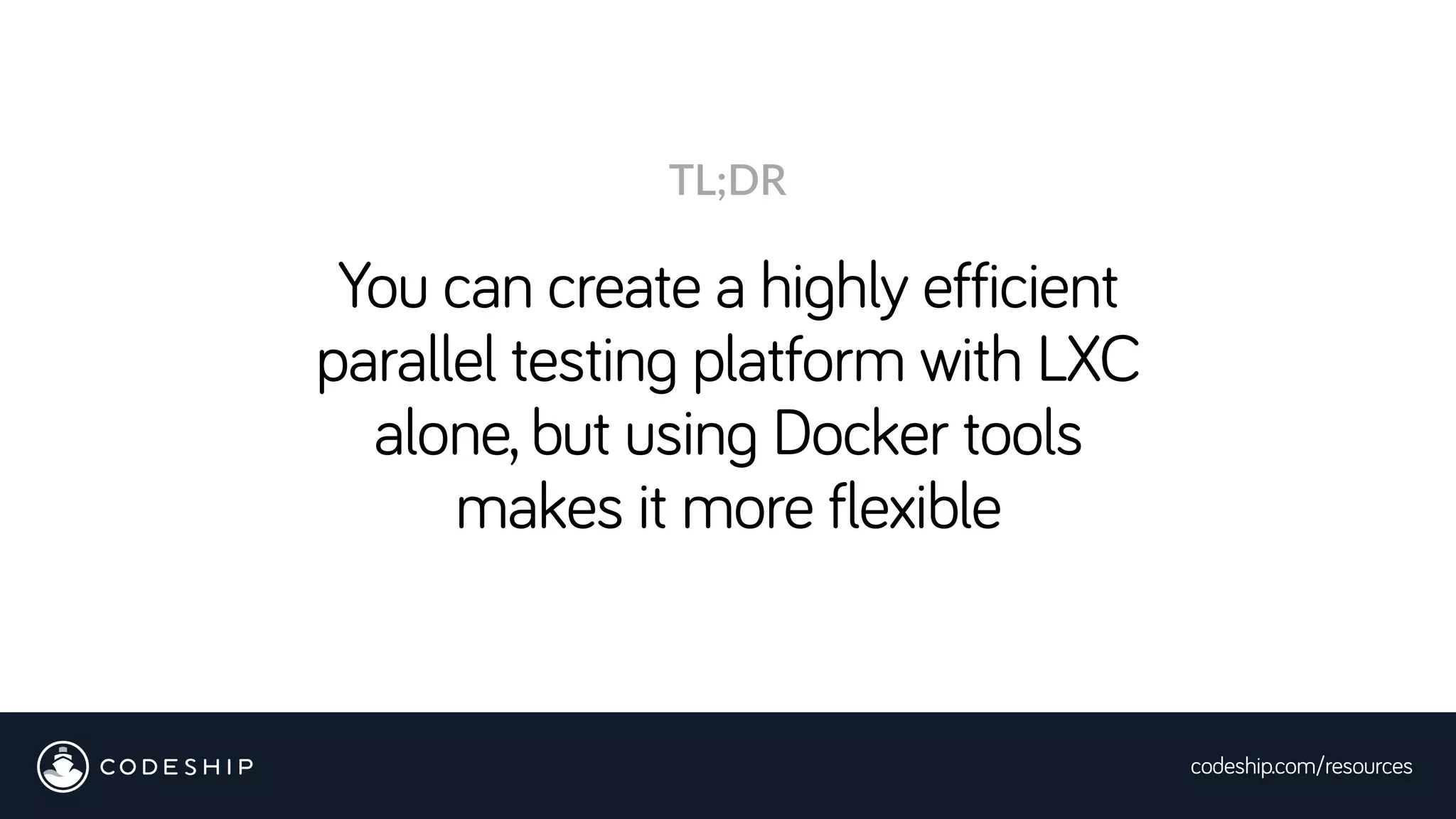 codeship.com/resources
You can create a highly efficient
parallel testing platform with LXC
alone, but using Docker tools
makes it more flexible
TL;DR
 
