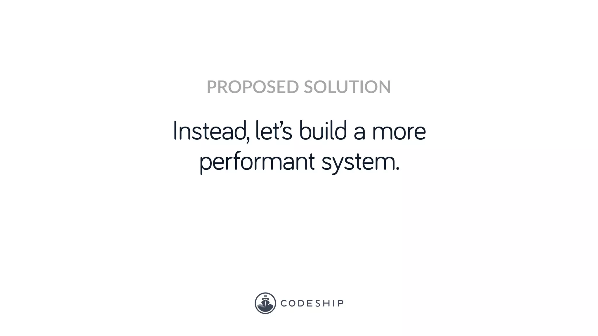 Instead, let’s build a more
performant system.
PROPOSED SOLUTION
 