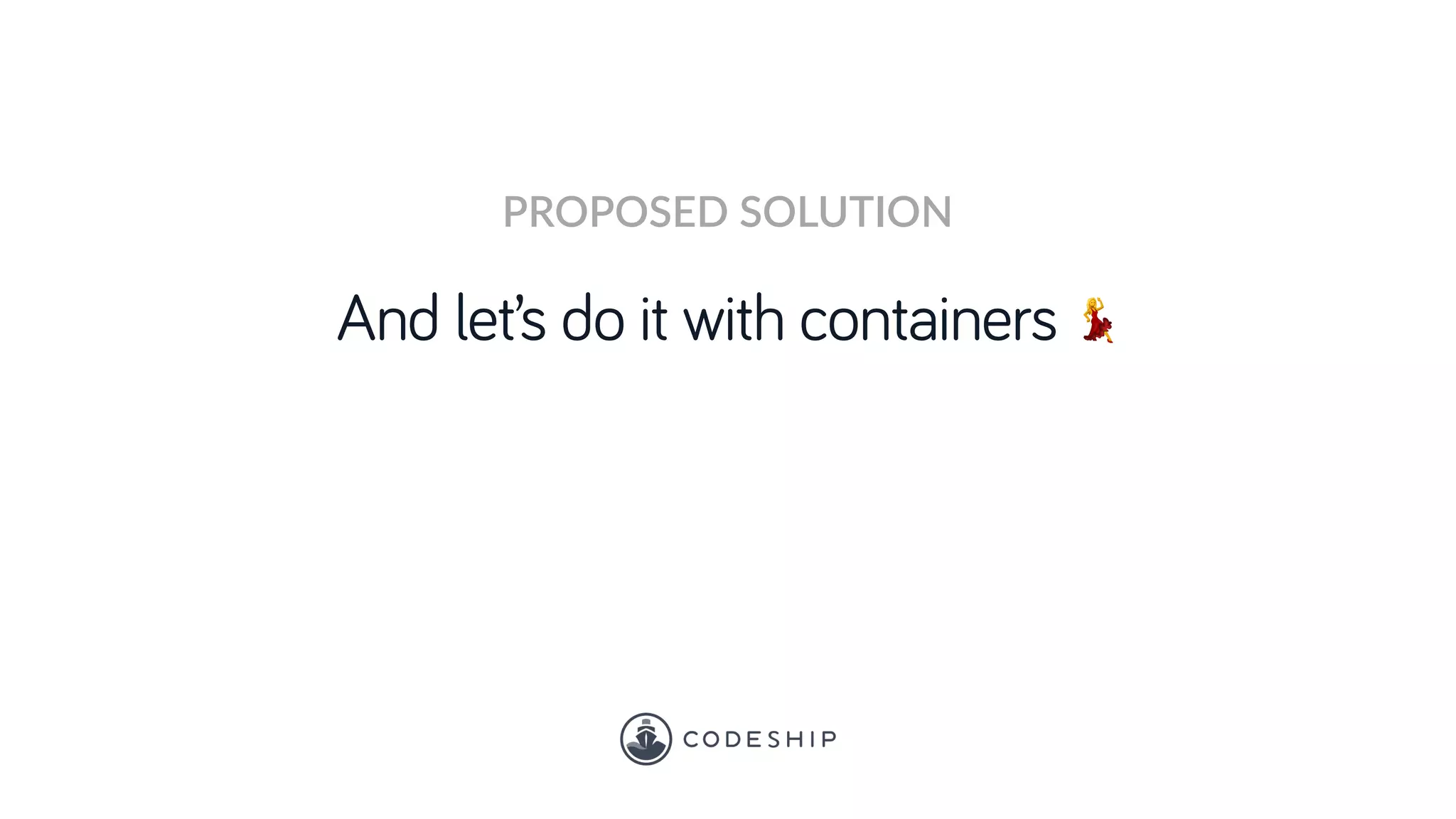 And let’s do it with containers 💃
PROPOSED SOLUTION
 