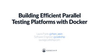Building Efficient Parallel
Testing Platforms with Docker
Laura Frank @rhein_wein
Software Engineer @codeship
laura@codeship.com
 