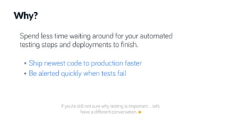 Spend less time waiting around for your automated
testing steps and deployments to finish.
• Ship newest code to production faster
• Be alerted quickly when tests fail
Why?
If you’re still not sure why testing is important… let’s
have a different conversation. 😊
 