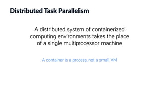 Distributed Task Parallelism
A distributed system of containerized
computing environments takes the place
of a single multiprocessor machine
A container is a process, not a small VM
 