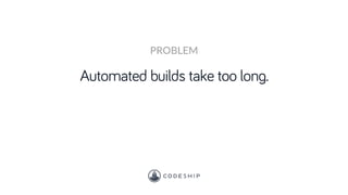 Automated builds take too long.
PROBLEM
 