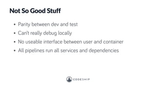 Not So Good Stuff
• Parity between dev and test
• Can’t really debug locally
• No useable interface between user and container
• All pipelines run all services and dependencies
 