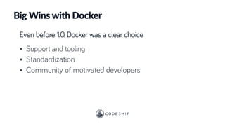 Big Wins with Docker
Even before 1.0, Docker was a clear choice
• Support and tooling
• Standardization
• Community of motivated developers
 
