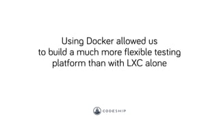 Using Docker allowed us
to build a much more flexible testing
platform than with LXC alone
 