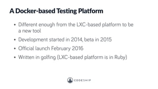 A Docker-based Testing Platform
• Different enough from the LXC-based platform to be
a new tool
• Development started in 2014, beta in 2015
• Official launch February 2016
• Written in golfing (LXC-based platform is in Ruby)
 
