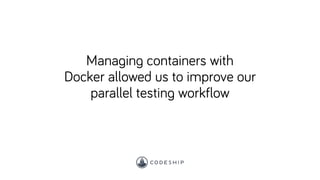 Managing containers with
Docker allowed us to improve our
parallel testing workflow
 