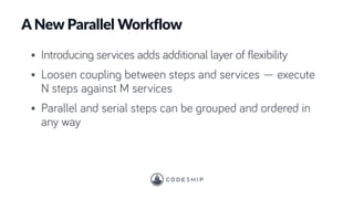 A New Parallel Workflow
• Introducing services adds additional layer of flexibility
• Loosen coupling between steps and services — execute
N steps against M services
• Parallel and serial steps can be grouped and ordered in
any way
 