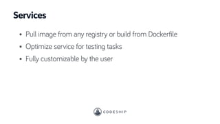 Services
• Pull image from any registry or build from Dockerfile
• Optimize service for testing tasks
• Fully customizable by the user
 