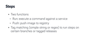 Steps
• Two functions
• Run: execute a command against a service
• Push: push image to registry
• Tag matching (simple string or regex) to run steps on
certain branches or tagged releases
 