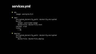 services.yml
db:
image: postgres:9.5
app:
encrypted_dockercfg_path: dockercfg.encrypted
build:
image: user/some-image
dockerfile: Dockerfile.test
cached: true
links:
- db
deploy:
encrypted_dockercfg_path: dockercfg.encrypted
build:
dockerfile: Dockerfile.deploy
 