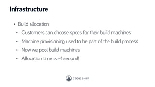 Infrastructure
• Build allocation
• Customers can choose specs for their build machines
• Machine provisioning used to be part of the build process
• Now we pool build machines
• Allocation time is ~1 second!
 