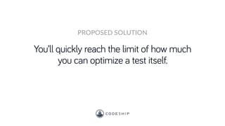 You’ll quickly reach the limit of how much
you can optimize a test itself.
PROPOSED SOLUTION
 