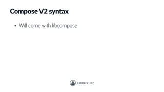 Compose V2 syntax
• Will come with libcompose
 