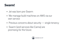 Swarm!
• Jet was born pre-Swarm
• We manage build machines on AWS via our
own service
• Previous concerns about security — single tenancy
• Swarm (and services like Carina) are
promising for the future
 