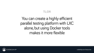 codeship.com/resources
You can create a highly efficient
parallel testing platform with LXC
alone, but using Docker tools
makes it more flexible
TL;DR
 