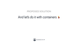 And let’s do it with containers 💃
PROPOSED SOLUTION
 