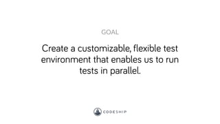 Create a customizable, flexible test
environment that enables us to run
tests in parallel.
GOAL
 