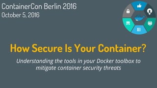 How Secure Is Your Container?
Understanding the tools in your Docker toolbox to
mitigate container security threats
1
ContainerCon Berlin 2016
October 5, 2016
 