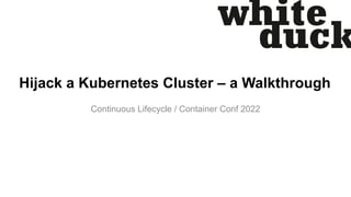 Hijack a Kubernetes Cluster – a Walkthrough
Continuous Lifecycle / Container Conf 2022
 