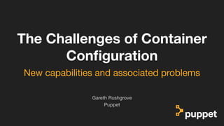 (without introducing more risk)
The Challenges of Container
Conﬁguration
Puppet
Gareth Rushgrove
New capabilities and associated problems
 
