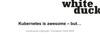 Kubernetes is awesome – but…
Continuous Lifecycle / Container Conf 2022
 