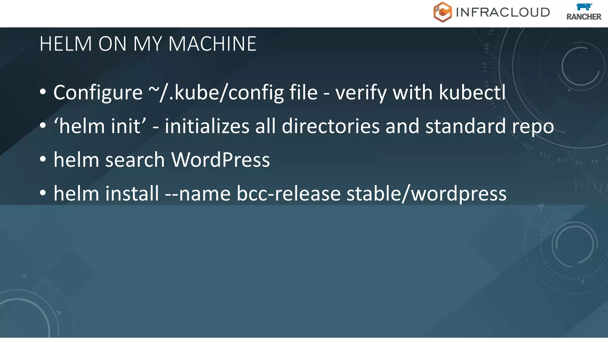 HELM ON MY MACHINE
• Configure ~/.kube/config file - verify with kubectl
• ‘helm init’ - initializes all directories and standard repo
• helm search WordPress
• helm install --name bcc-release stable/wordpress
 