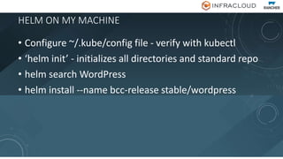 HELM ON MY MACHINE
• Configure ~/.kube/config file - verify with kubectl
• ‘helm init’ - initializes all directories and standard repo
• helm search WordPress
• helm install --name bcc-release stable/wordpress
 