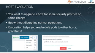 HOST EVACUATION
• You want to upgrade a host for some security patches or
some change
• But without disrupting normal operations
• Evacuation helps you reschedule pods to other hosts,
gracefully!
 