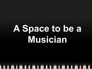 A Space to be a
Musician

 