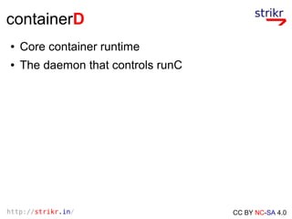 http://strikr.in/ CC BY NC-SA 4.0
containerD
● Core container runtime
● The daemon that controls runC
 